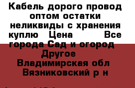 Кабель дорого провод оптом остатки неликвиды с хранения куплю › Цена ­ 100 - Все города Сад и огород » Другое   . Владимирская обл.,Вязниковский р-н